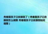 青春期孩子日夜顛倒了（青春期孩子日夜顛倒怎么調(diào)整 青春期孩子日夜顛倒如何調(diào)整）