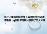 照片還原清晰度軟件（qq相冊照片還原清晰度 qq相冊里的照片模糊了怎么還原）