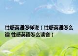 性感英語(yǔ)怎樣說(shuō)（性感英語(yǔ)怎么讀 性感英語(yǔ)怎么讀音）