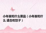 小年夜吃什么菜品（小年夜吃什么 適合吃餃子）