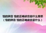 恰的拼音 恰的正確讀音是什么意思（恰的拼音 恰的正確讀音是什么）