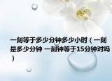 一刻等于多少分鐘多少小時(shí)（一刻是多少分鐘 一刻鐘等于15分鐘對(duì)嗎）