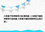 六年級(jí)下科學(xué)教學(xué)計(jì)劃 教科版（六年級(jí)下冊(cè)科學(xué)教學(xué)計(jì)劃內(nèi)容 六年級(jí)下冊(cè)科學(xué)教學(xué)怎么寫計(jì)劃）