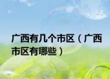 廣西有幾個(gè)市區(qū)（廣西市區(qū)有哪些）