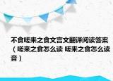 不食嗟來之食文言文翻譯閱讀答案（嗟來之食怎么讀 嗟來之食怎么讀音）