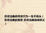歷盡滄桑欲何求只為一生不低頭（歷盡滄桑的意思 歷盡滄桑簡單釋義）