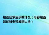 繪畫啟蒙應(yīng)該教什么（形容繪畫教的好老師成語大全）
