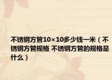 不銹鋼方管10×10多少錢一米（不銹鋼方管規(guī)格 不銹鋼方管的規(guī)格是什么）