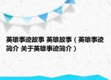 英雄事跡故事 英雄故事（英雄事跡簡介 關(guān)于英雄事跡簡介）