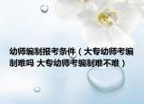 幼師編制報(bào)考條件（大專幼師考編制難嗎 大專幼師考編制難不難）