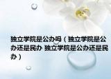 獨(dú)立學(xué)院是公辦嗎（獨(dú)立學(xué)院是公辦還是民辦 獨(dú)立學(xué)院是公辦還是民辦）