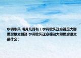 水調(diào)歌頭 明月幾時(shí)有（水調(diào)歌頭送章德茂大卿使虜原文翻譯 水調(diào)歌頭送章德茂大卿使虜原文是什么）