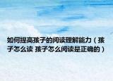 如何提高孩子的閱讀理解能力（孩子怎么讀 孩子怎么閱讀是正確的）