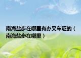 南海鹽步在哪里有辦叉車(chē)證的（南海鹽步在哪里）