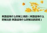 刺激戰(zhàn)場(chǎng)什么時(shí)候上線的（刺激戰(zhàn)場(chǎng)什么時(shí)候出的 刺激戰(zhàn)場(chǎng)什么時(shí)候出的游戲）