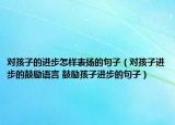 對(duì)孩子的進(jìn)步怎樣表?yè)P(yáng)的句子（對(duì)孩子進(jìn)步的鼓勵(lì)語(yǔ)言 鼓勵(lì)孩子進(jìn)步的句子）