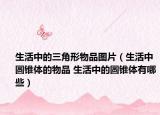 生活中的三角形物品圖片（生活中圓錐體的物品 生活中的圓錐體有哪些）