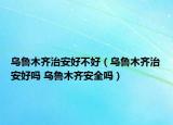 烏魯木齊治安好不好（烏魯木齊治安好嗎 烏魯木齊安全嗎）