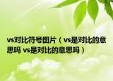 vs對(duì)比符號(hào)圖片（vs是對(duì)比的意思嗎 vs是對(duì)比的意思嗎）