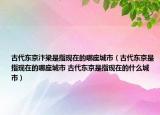 古代東京汴梁是指現(xiàn)在的哪座城市（古代東京是指現(xiàn)在的哪座城市 古代東京是指現(xiàn)在的什么城市）