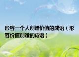 形容一個(gè)人創(chuàng)造價(jià)值的成語（形容價(jià)值創(chuàng)造的成語）