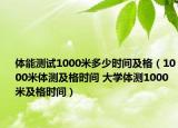 體能測試1000米多少時間及格（1000米體測及格時間 大學(xué)體測1000米及格時間）