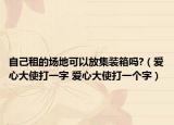 自己租的場地可以放集裝箱嗎?（愛心大使打一字 愛心大使打一個(gè)字）