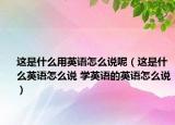 這是什么用英語(yǔ)怎么說(shuō)呢（這是什么英語(yǔ)怎么說(shuō) 學(xué)英語(yǔ)的英語(yǔ)怎么說(shuō)）