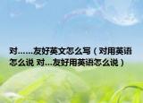 對(duì)……友好英文怎么寫（對(duì)用英語怎么說 對(duì)…友好用英語怎么說）