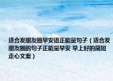適合發(fā)朋友圈早安語正能量句子（適合發(fā)朋友圈的句子正能量早安 早上好的簡短走心文案）