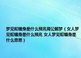 夢(mèng)見蛇纏身是什么預(yù)兆周公解夢(mèng)（女人夢(mèng)見蛇纏身是什么預(yù)兆 女人夢(mèng)見蛇纏身是什么意思）