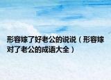形容嫁了好老公的說(shuō)說(shuō)（形容嫁對(duì)了老公的成語(yǔ)大全）