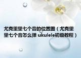 尤克里里七個(gè)音的位置圖（尤克里里七個(gè)音怎么彈 ukulele初級(jí)教程）