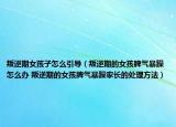 叛逆期女孩子怎么引導(dǎo)（叛逆期的女孩脾氣暴躁怎么辦 叛逆期的女孩脾氣暴躁家長(zhǎng)的處理方法）