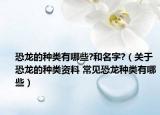 恐龍的種類有哪些?和名字?（關(guān)于恐龍的種類資料 常見恐龍種類有哪些）