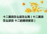 十二英語怎么讀怎么寫（十二英語怎么讀音 十二的英語發(fā)音）