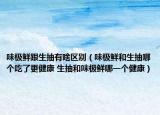 味極鮮跟生抽有啥區(qū)別（味極鮮和生抽哪個吃了更健康 生抽和味極鮮哪一個健康）