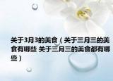 關于3月3的美食（關于三月三的美食有哪些 關于三月三的美食都有哪些）