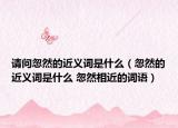 請(qǐng)問(wèn)忽然的近義詞是什么（忽然的近義詞是什么 忽然相近的詞語(yǔ)）