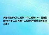 英語(yǔ)復(fù)數(shù)形式什么時(shí)候+s什么時(shí)候+es（英語(yǔ)復(fù)數(shù)s和es怎么加 英語(yǔ)什么時(shí)候用單數(shù)什么時(shí)候用復(fù)數(shù)）