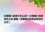 在星期六的英文怎么說?（在星期六用英語怎么說 星期一到星期日的英語單詞怎么寫）