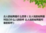 古人的拙荊是什么意思（古人說的拙荊是對自己什么人的稱呼 古人說的拙荊是對誰的稱呼）