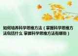 如何培養(yǎng)科學(xué)思維方法（掌握科學(xué)思維方法包括什么 掌握科學(xué)思維方法有哪些）