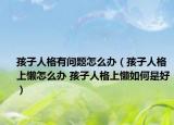 孩子人格有問(wèn)題怎么辦（孩子人格上懶怎么辦 孩子人格上懶如何是好）
