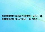九州縹緲錄小說呂歸塵和誰在一起了（九州縹緲錄呂歸塵與小舟在一起了嗎）