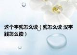 這個(gè)字踐怎么讀（踐怎么讀 漢字踐怎么讀）