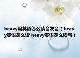 heavy用英語怎么讀音發(fā)音（heavy英語怎么讀 heavy英語怎么讀寫）