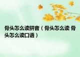 骨頭怎么讀拼音（骨頭怎么讀 骨頭怎么讀口語(yǔ)）