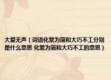 大愛(ài)無(wú)聲（詞語(yǔ)化繁為簡(jiǎn)和大巧不工分別是什么意思 化繁為簡(jiǎn)和大巧不工的意思）