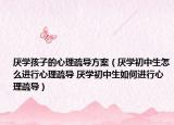 厭學(xué)孩子的心理疏導(dǎo)方案（厭學(xué)初中生怎么進(jìn)行心理疏導(dǎo) 厭學(xué)初中生如何進(jìn)行心理疏導(dǎo)）